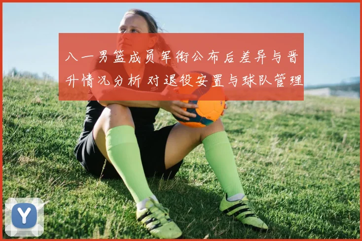 八一男篮成员军衔公布后差异与晋升情况分析 对退役安置与球队管理影响