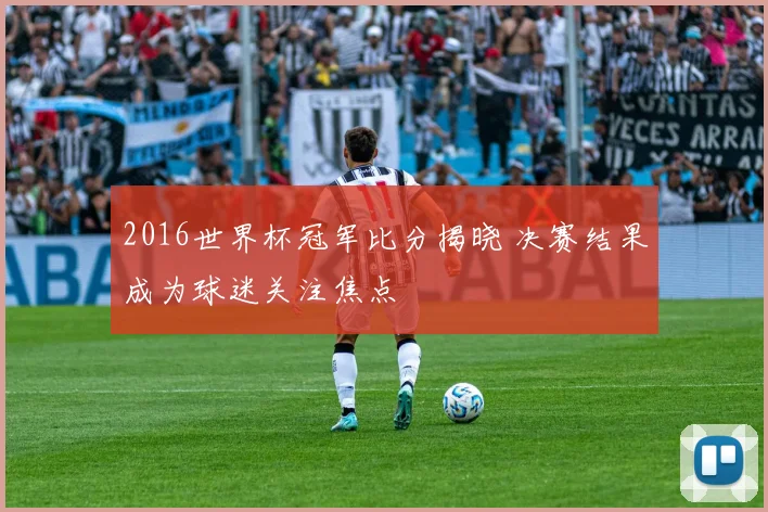 2016世界杯冠军比分揭晓 决赛结果成为球迷关注焦点