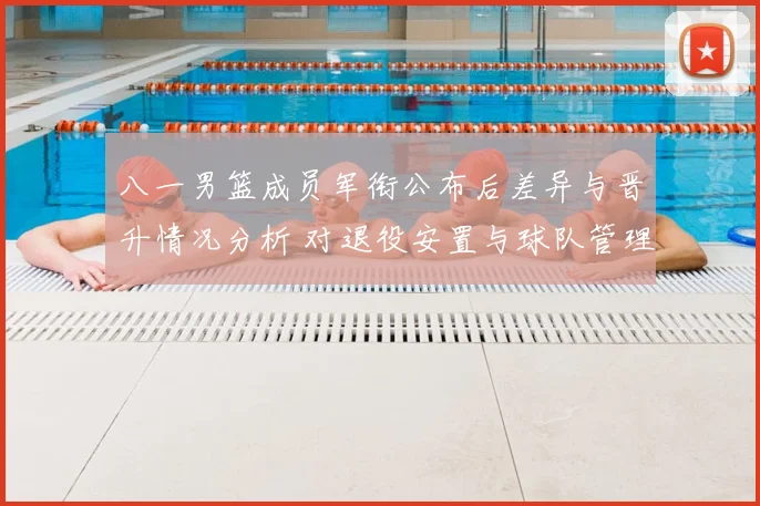 八一男篮成员军衔公布后差异与晋升情况分析 对退役安置与球队管理影响