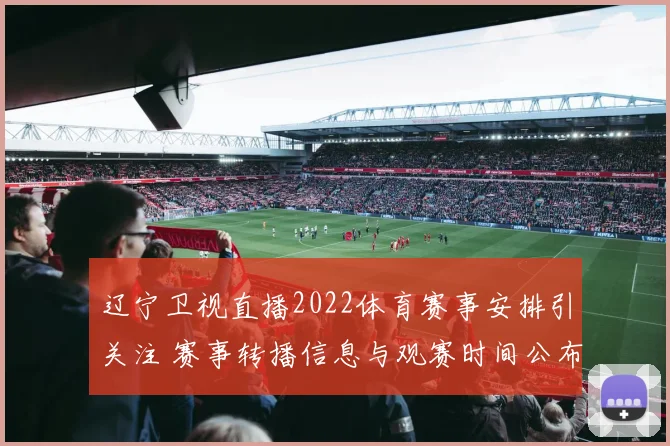辽宁卫视直播2022体育赛事安排引关注 赛事转播信息与观赛时间公布