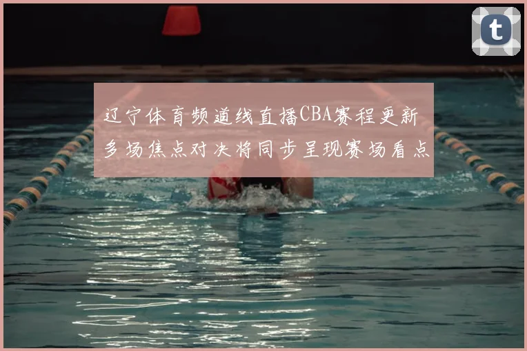 辽宁体育频道线直播CBA赛程更新 多场焦点对决将同步呈现赛场看点