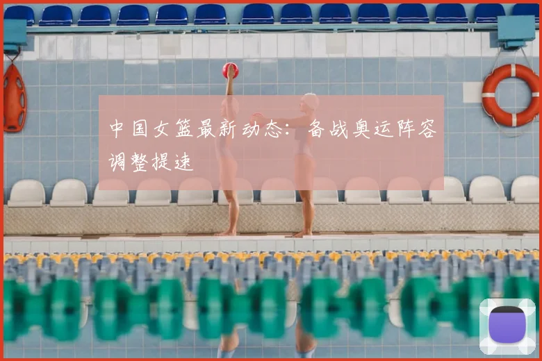 中国女篮最新动态:备战奥运阵容调整提速