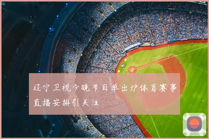 辽宁卫视今晚节目单出炉体育赛事直播安排引关注