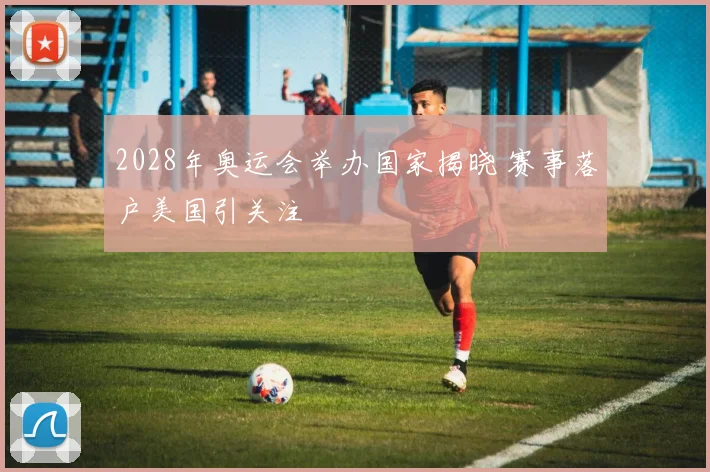 2028年奥运会举办国家揭晓 赛事落户美国引关注
