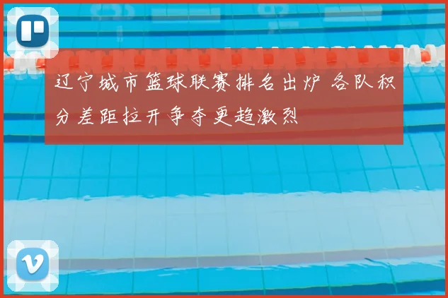 辽宁城市篮球联赛排名出炉 各队积分差距拉开争夺更趋激烈