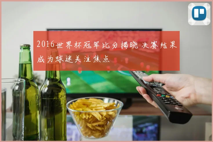 2016世界杯冠军比分揭晓 决赛结果成为球迷关注焦点