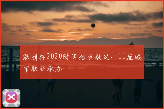 欧洲杯2020时间地点敲定,11座城市联合承办