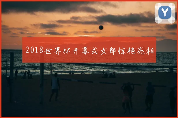 2018世界杯开幕式女郎惊艳亮相