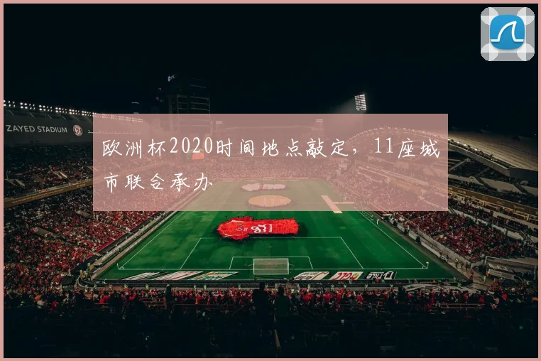 欧洲杯2020时间地点敲定,11座城市联合承办