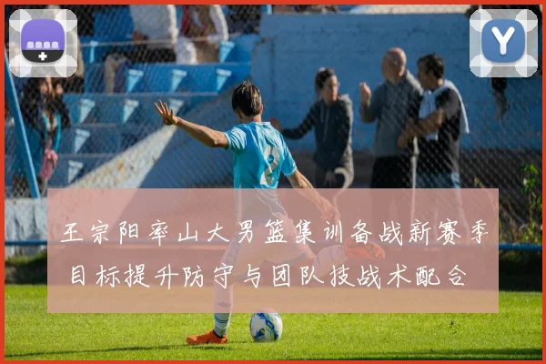王宗阳率山大男篮集训备战新赛季 目标提升防守与团队技战术配合