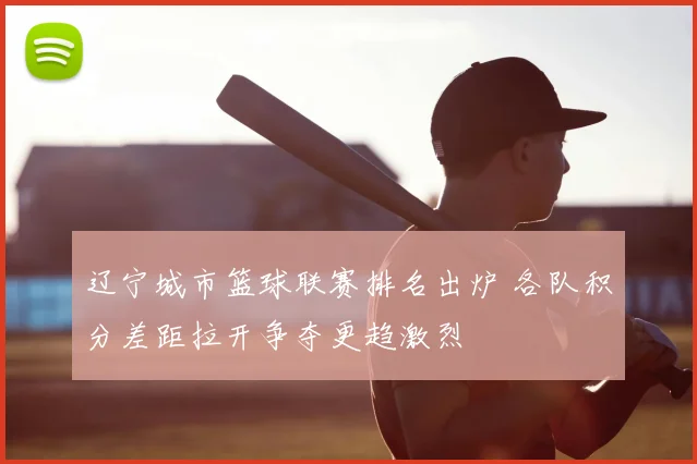 辽宁城市篮球联赛排名出炉 各队积分差距拉开争夺更趋激烈