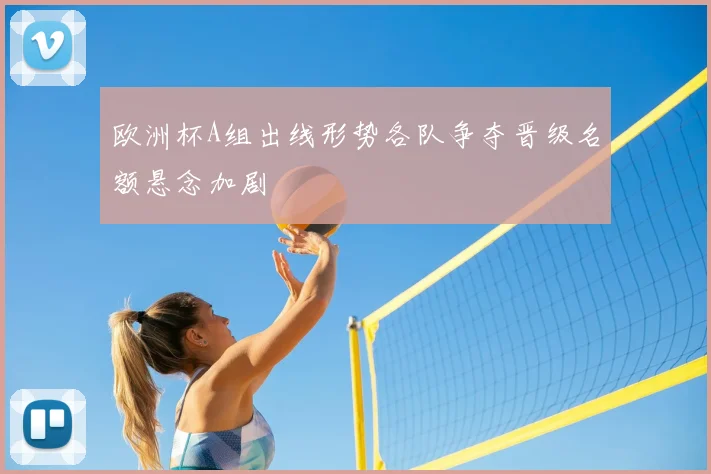 欧洲杯A组出线形势各队争夺晋级名额悬念加剧