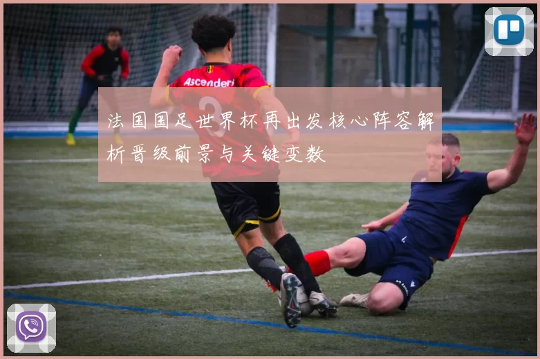 法国国足世界杯再出发核心阵容解析晋级前景与关键变数