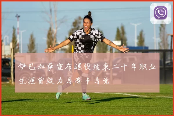 伊巴加萨宣布退役结束二十年职业生涯曾效力马洛卡马竞