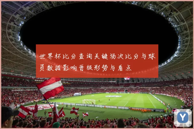 世界杯比分查询关键场次比分与球员数据影响晋级形势与看点