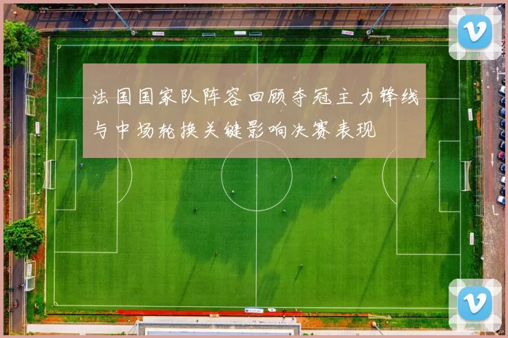 法国国家队阵容回顾夺冠主力锋线与中场轮换关键影响决赛表现
