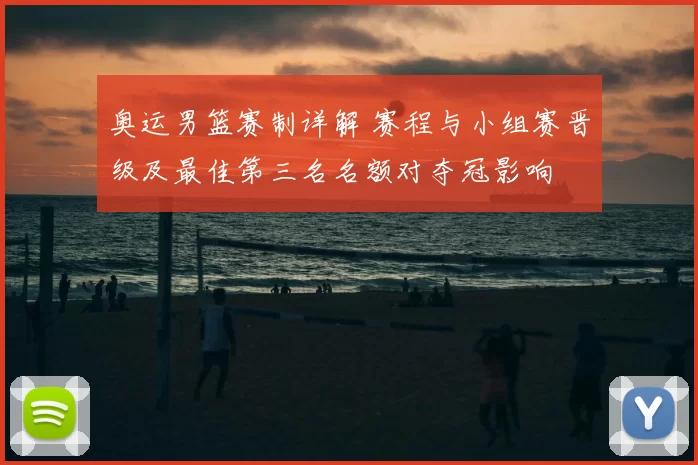 奥运男篮赛制详解 赛程与小组赛晋级及最佳第三名名额对夺冠影响