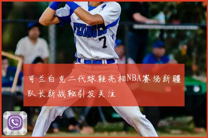 可兰白克二代球鞋亮相NBA赛场新疆队长新战靴引发关注
