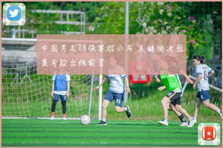 中国男足18强赛程公布 关键场次密集考验出线前景