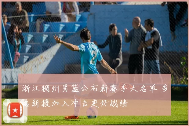 浙江稠州男篮公布新赛季大名单 多名新援加入冲击更好战绩