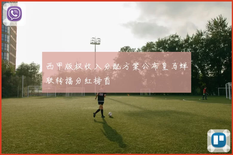 西甲版权收入分配方案公布皇马蝉联转播分红榜首