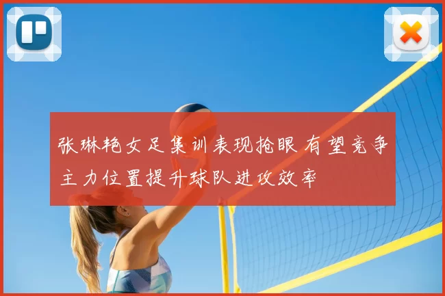 张琳艳女足集训表现抢眼 有望竞争主力位置提升球队进攻效率