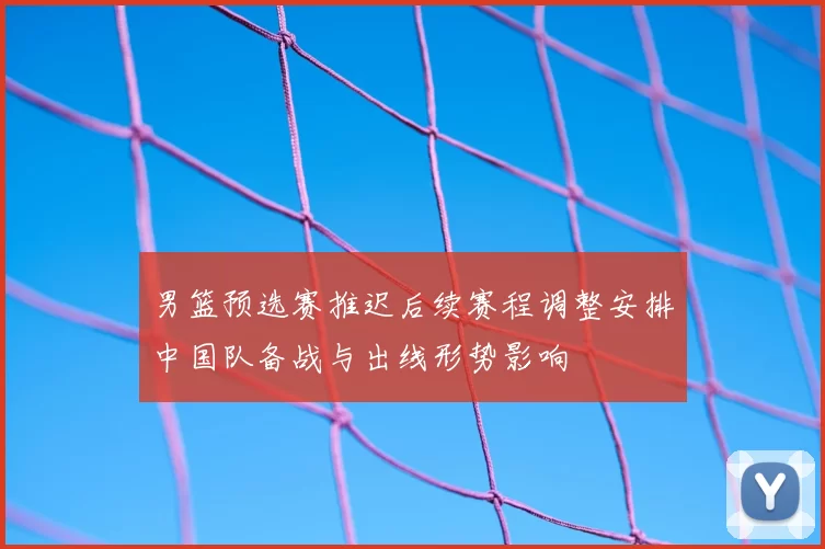 男篮预选赛推迟后续赛程调整安排中国队备战与出线形势影响