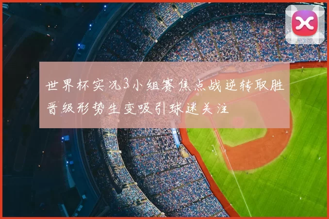 世界杯实况3小组赛焦点战逆转取胜晋级形势生变吸引球迷关注