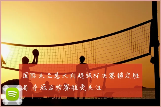 国际米兰意大利超级杯决赛锁定胜局 夺冠后续赛程受关注