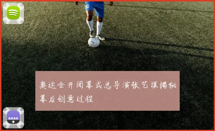 奥运会开闭幕式总导演张艺谋揭秘幕后创意过程