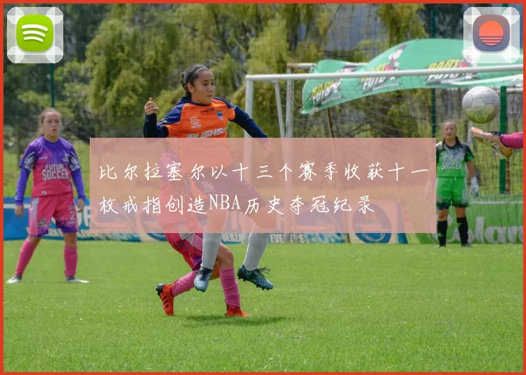 比尔拉塞尔以十三个赛季收获十一枚戒指创造NBA历史夺冠纪录