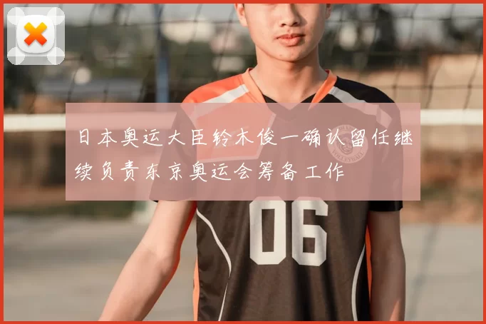 日本奥运大臣铃木俊一确认留任继续负责东京奥运会筹备工作