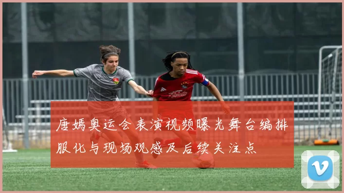 唐嫣奥运会表演视频曝光舞台编排服化与现场观感及后续关注点