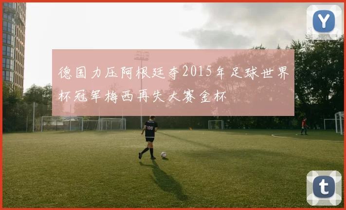 德国力压阿根廷夺2015年足球世界杯冠军梅西再失大赛金杯