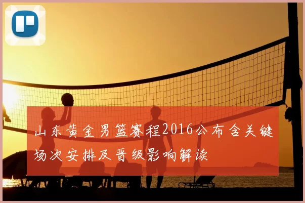 山东黄金男篮赛程2016公布含关键场次安排及晋级影响解读