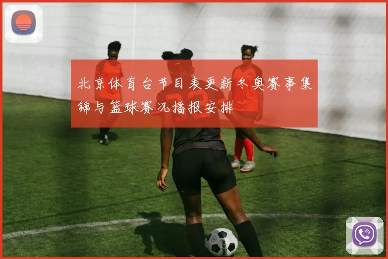 北京体育台节目表更新冬奥赛事集锦与篮球赛况播报安排