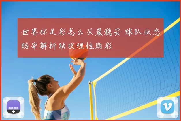 世界杯足彩怎么买最稳妥 球队状态赔率解析助攻理性购彩