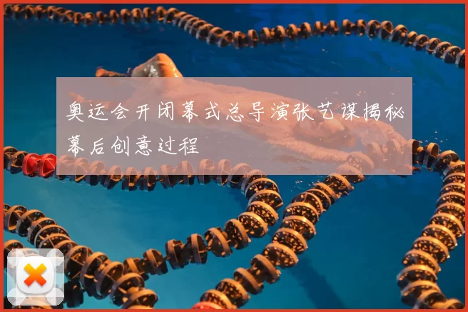 奥运会开闭幕式总导演张艺谋揭秘幕后创意过程