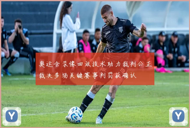 奥运会录像回放技术助力裁判公正裁决多场关键赛事判罚获确认