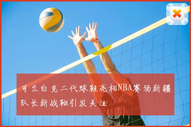 可兰白克二代球鞋亮相NBA赛场新疆队长新战靴引发关注