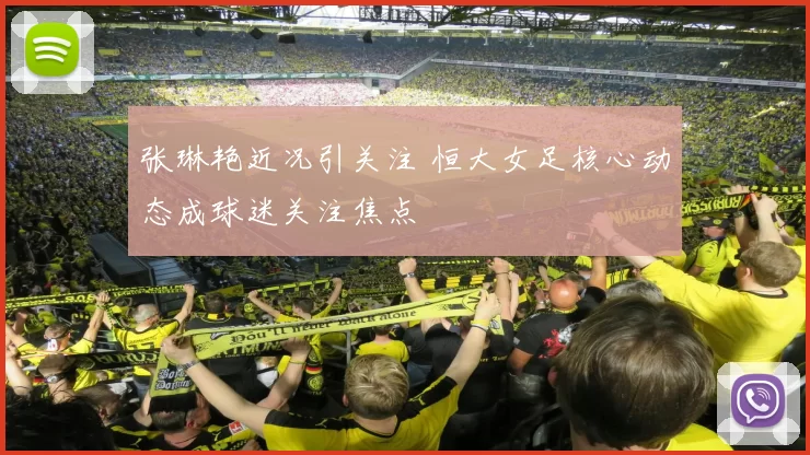 张琳艳近况引关注 恒大女足核心动态成球迷关注焦点