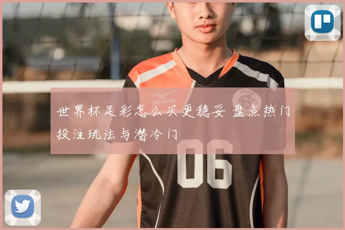 世界杯足彩怎么买更稳妥 盘点热门投注玩法与潜冷门