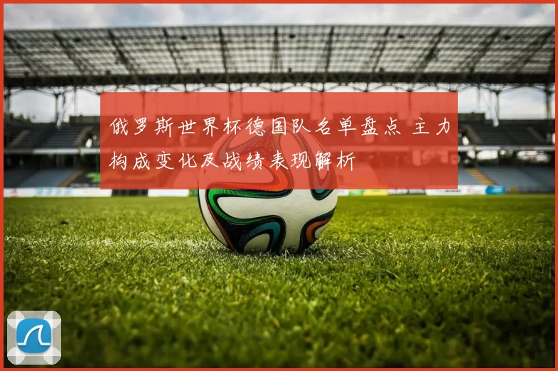 俄罗斯世界杯德国队名单盘点 主力构成变化及战绩表现解析