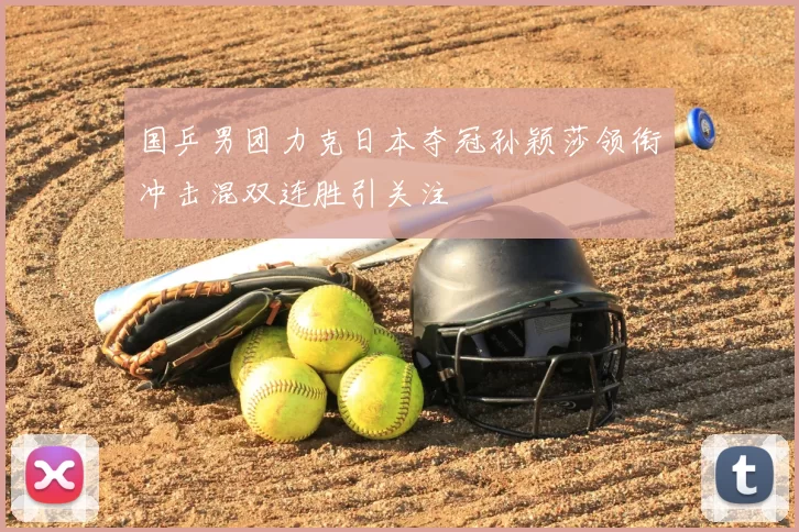 国乒男团力克日本夺冠孙颖莎领衔冲击混双连胜引关注