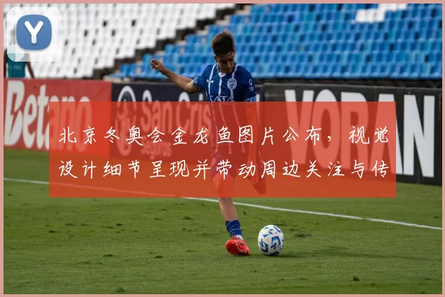 北京冬奥会金龙鱼图片公布，视觉设计细节呈现并带动周边关注与传播