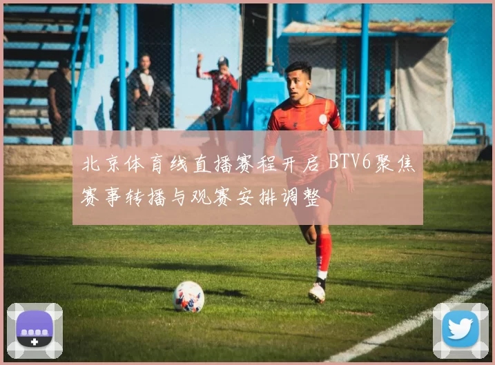 北京体育线直播赛程开启 BTV6聚焦赛事转播与观赛安排调整