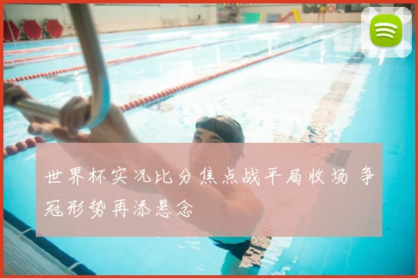 世界杯实况比分焦点战平局收场 争冠形势再添悬念