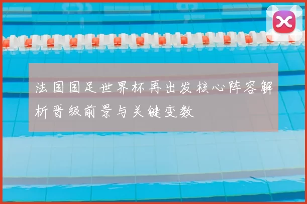 法国国足世界杯再出发核心阵容解析晋级前景与关键变数