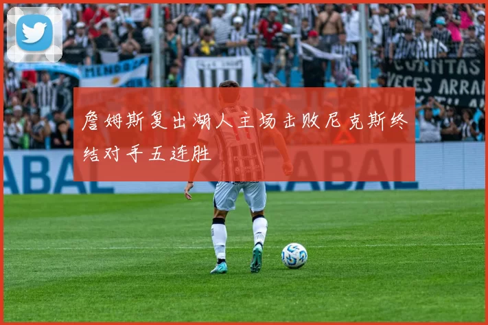 詹姆斯复出湖人主场击败尼克斯终结对手五连胜