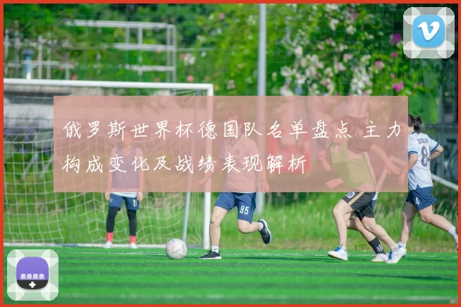 俄罗斯世界杯德国队名单盘点 主力构成变化及战绩表现解析